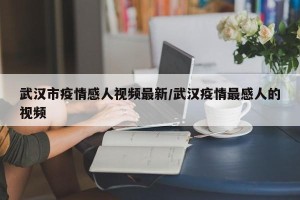武汉市疫情感人视频最新/武汉疫情最感人的视频