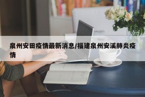 泉州安田疫情最新消息/福建泉州安溪肺炎疫情