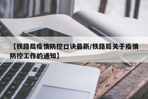 【铁路局疫情防控口诀最新/铁路局关于疫情防控工作的通知】