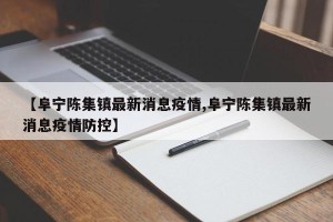 【阜宁陈集镇最新消息疫情,阜宁陈集镇最新消息疫情防控】