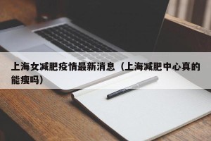 上海女减肥疫情最新消息（上海减肥中心真的能瘦吗）