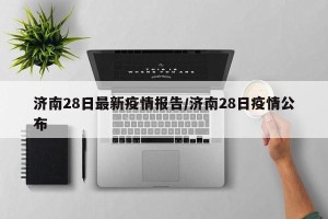 济南28日最新疫情报告/济南28日疫情公布