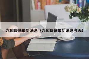 六国疫情最新消息（六国疫情最新消息今天）