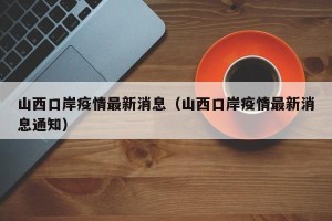 山西口岸疫情最新消息（山西口岸疫情最新消息通知）