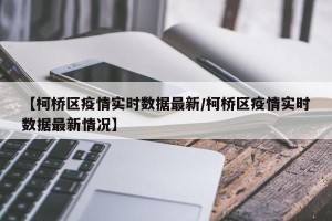 【柯桥区疫情实时数据最新/柯桥区疫情实时数据最新情况】