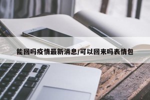 能回吗疫情最新消息/可以回来吗表情包