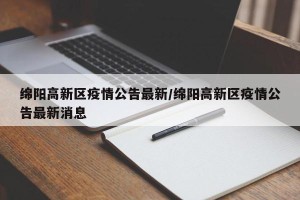 绵阳高新区疫情公告最新/绵阳高新区疫情公告最新消息