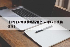 【12日天津疫情最新消息,天津12日疫情情况】
