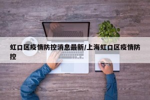 虹口区疫情防控消息最新/上海虹口区疫情防控