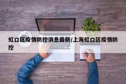 虹口区疫情防控消息最新/上海虹口区疫情防控