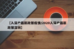 【入深户最新政策疫情/2020入深户最新政策深圳】