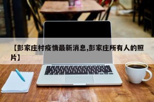 【彭家庄村疫情最新消息,彭家庄所有人的照片】