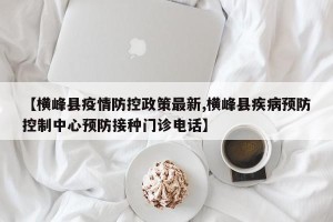 【横峰县疫情防控政策最新,横峰县疾病预防控制中心预防接种门诊电话】
