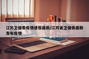 江苏卫健委疫情速报最新/江苏省卫健委最新发布疫情