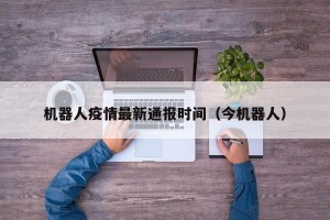 机器人疫情最新通报时间（今机器人）