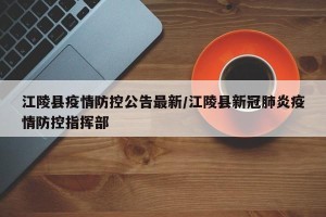 江陵县疫情防控公告最新/江陵县新冠肺炎疫情防控指挥部