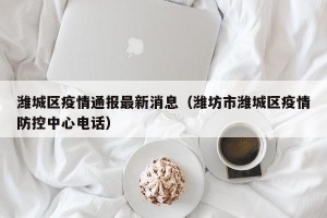 潍城区疫情通报最新消息（潍坊市潍城区疫情防控中心电话）
