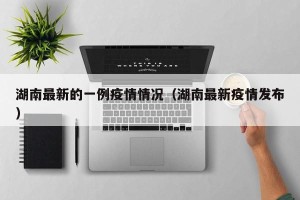 湖南最新的一例疫情情况（湖南最新疫情发布）