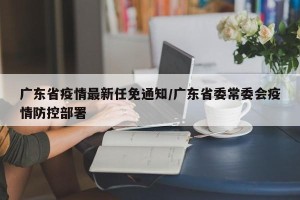 广东省疫情最新任免通知/广东省委常委会疫情防控部署