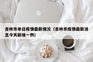 吉林市单日疫情最新情况（吉林市疫情最新消息今天新增一例）