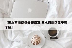 【三水西南疫情最新情况,三水西南区属于哪个区】
