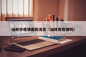仙林市疫情最新消息（仙林有疫情吗）