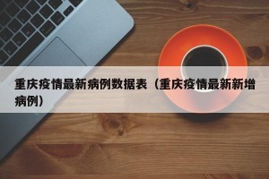 重庆疫情最新病例数据表（重庆疫情最新新增病例）