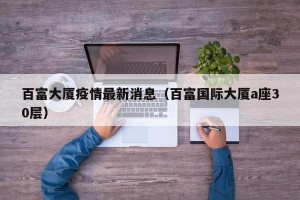 百富大厦疫情最新消息（百富国际大厦a座30层）
