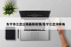 东宁市三岔口镇最新疫情/东宁三岔河林场
