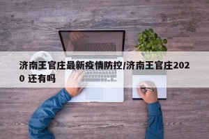济南王官庄最新疫情防控/济南王官庄2020 还有吗