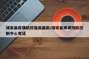 靖安县疫情防控指南最新/靖安县疾病预防控制中心电话