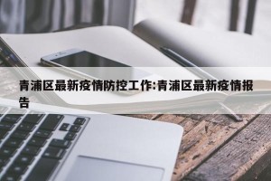 青浦区最新疫情防控工作:青浦区最新疫情报告
