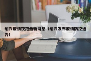 绍兴疫情夜跑最新消息（绍兴发布疫情防控通告）