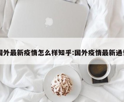 国外最新疫情怎么样知乎:国外疫情最新通告
