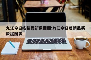 九江今日疫情最新数据图:九江今日疫情最新数据图表