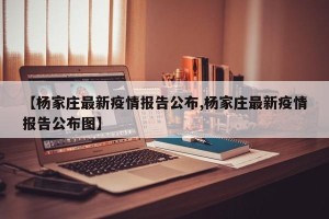【杨家庄最新疫情报告公布,杨家庄最新疫情报告公布图】