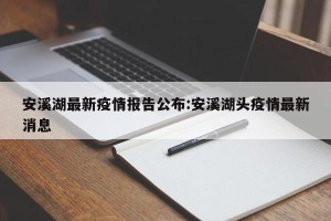 安溪湖最新疫情报告公布:安溪湖头疫情最新消息