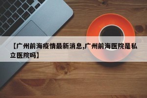 【广州前海疫情最新消息,广州前海医院是私立医院吗】