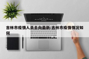 吉林市疫情人员去向最新:吉林市疫情情况如何