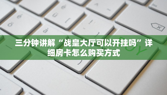 三分钟讲解“战皇大厅可以开挂吗”详细房卡怎么购买方式