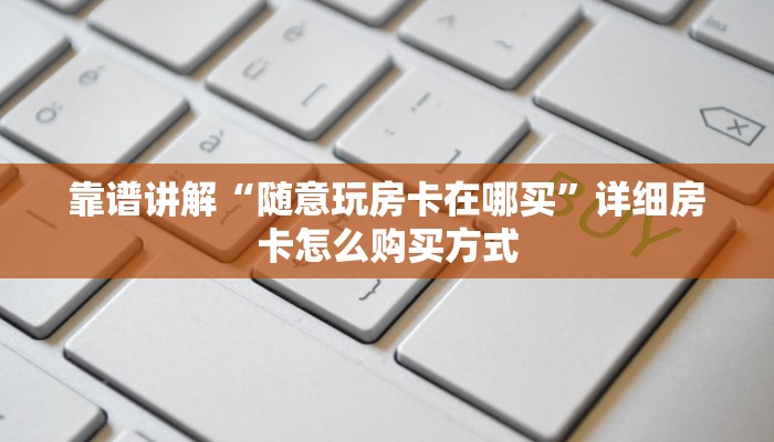 靠谱讲解“随意玩房卡在哪买”详细房卡怎么购买方式