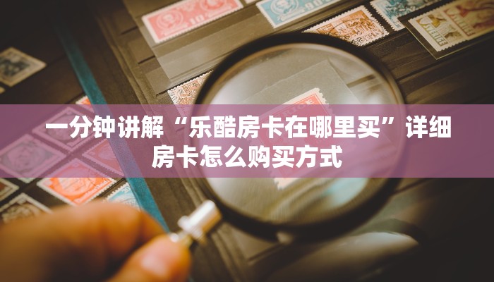 一分钟讲解“乐酷房卡在哪里买”详细房卡怎么购买方式