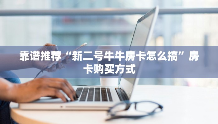 靠谱推荐“新二号牛牛房卡怎么搞”房卡购买方式