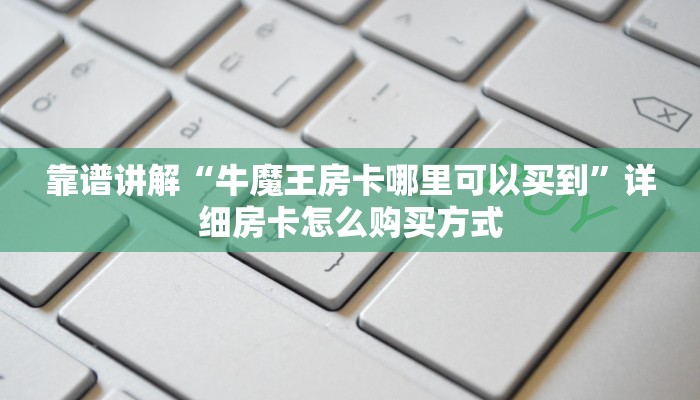 靠谱讲解“牛魔王房卡哪里可以买到”详细房卡怎么购买方式