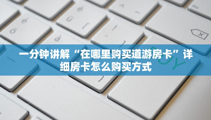 一分钟讲解“在哪里购买道游房卡”详细房卡怎么购买方式
