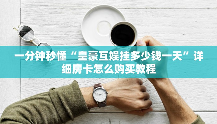 一分钟秒懂“皇豪互娱挂多少钱一天”详细房卡怎么购买教程