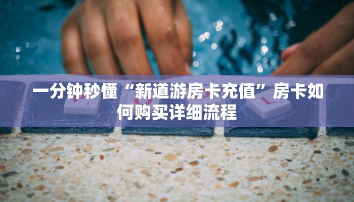 一分钟秒懂“新道游房卡充值”房卡如何购买详细流程